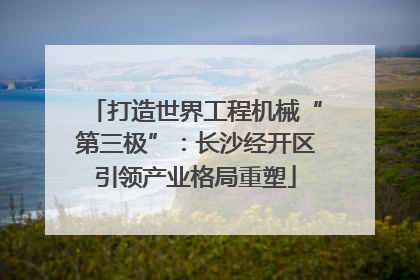 打造世界工程机械“第三极”：长沙经开区引领产业格局重塑