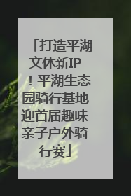 打造平湖文体新IP！平湖生态园骑行基地迎首届趣味亲子户外骑行赛