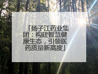 扬子江药业集团：构建智慧健康生态，引领医药质量新高度