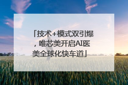 技术+模式双引爆，唯芯美开启AI医美全球化快车道