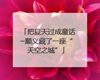把夏天过成童话~顺义藏了一座“天空之城”