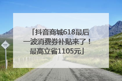 抖音商城618最后一波消费券补贴来了！最高立省1105元