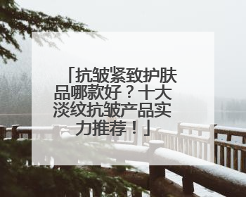 抗皱紧致护肤品哪款好？十大淡纹抗皱产品实力推荐！
