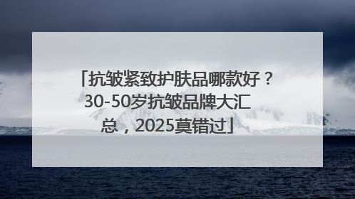 抗皱紧致护肤品哪款好？30-50岁抗皱品牌大汇总，2025莫错过