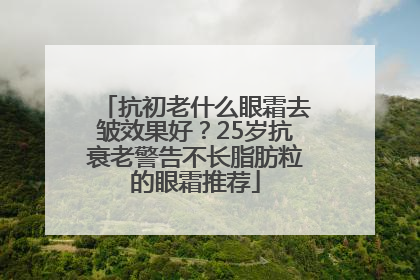 抗初老什么眼霜去皱效果好？25岁抗衰老警告不长脂肪粒的眼霜推荐