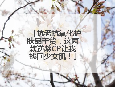 抗老抗氧化护肤品干货，这两款逆龄CP让我找回少女肌！