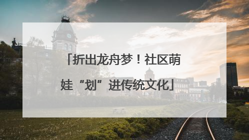 折出龙舟梦！社区萌娃“划”进传统文化