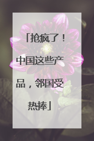 抢疯了！中国这些产品，邻国受热捧