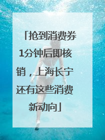 抢到消费券1分钟后即核销，上海长宁还有这些消费新动向