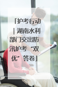 护考行动｜湖南水利部门交出防汛护考“双优”答卷