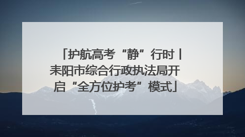 护航高考“静”行时丨耒阳市综合行政执法局开启“全方位护考”模式