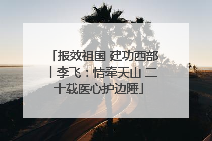 报效祖国 建功西部丨李飞：情牵天山 二十载医心护边陲