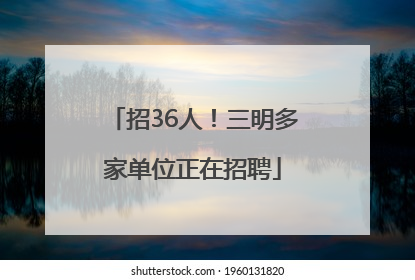 招36人！三明多家单位正在招聘