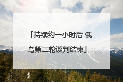 持续约一小时后 俄乌第二轮谈判结束