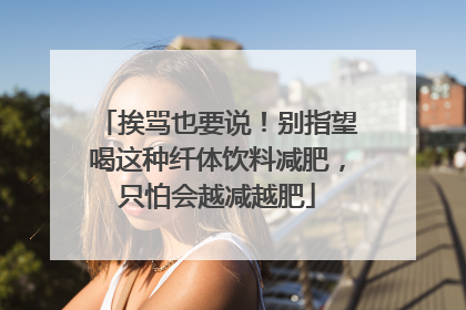 挨骂也要说！别指望喝这种纤体饮料减肥，只怕会越减越肥