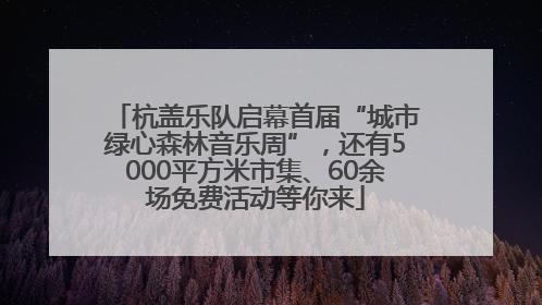 杭盖乐队启幕首届“城市绿心森林音乐周”，还有5000平方米市集、60余场免费活动等你来