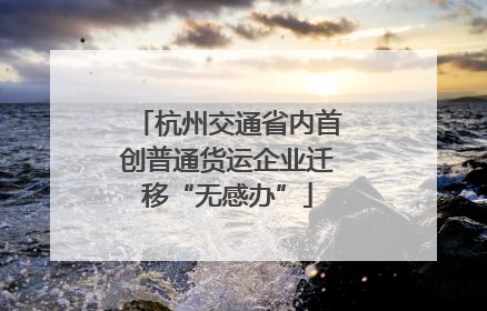 杭州交通省内首创普通货运企业迁移“无感办”