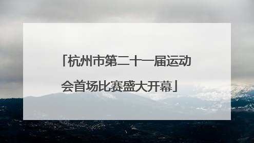 杭州市第二十一届运动会首场比赛盛大开幕
