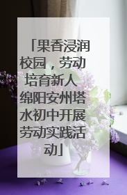 果香浸润校园，劳动培育新人 绵阳安州塔水初中开展劳动实践活动