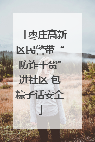 枣庄高新区民警带“防诈干货”进社区 包粽子话安全