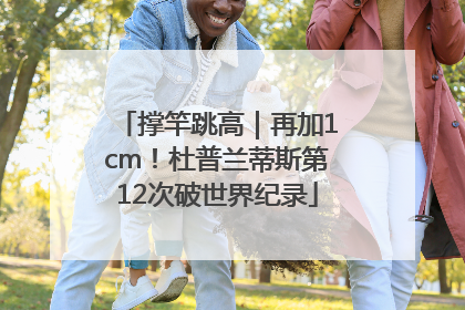 撑竿跳高｜再加1cm！杜普兰蒂斯第12次破世界纪录