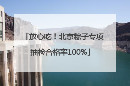 放心吃！北京粽子专项抽检合格率100%