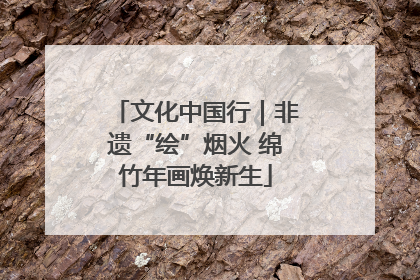 文化中国行｜非遗“绘”烟火 绵竹年画焕新生