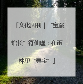 文化周刊｜“宝藏馆长”符仙瑾：在雨林里“寻宝”