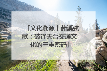 文化溯源丨赭溪弦歌：破译天台交通文化的三重密码