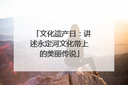 文化遗产日：讲述永定河文化带上的美丽传说