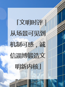 文明时评｜从场景可见到机制可感，诚信淄博锻造文明新内核