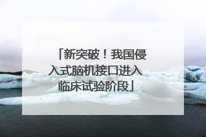 新突破！我国侵入式脑机接口进入临床试验阶段