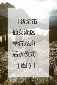 新余市仙女湖区举行龙舟活水仪式（图）
