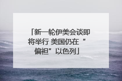 新一轮伊美会谈即将举行 美国仍在“偏袒”以色列