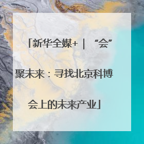 新华全媒+｜“会”聚未来：寻找北京科博会上的未来产业