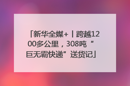 新华全媒+丨跨越1200多公里，308吨“巨无霸快递”送货记