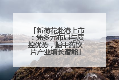 新荷花赴港上市：凭多元布局与质控优势，掘中药饮片产业增长潜能