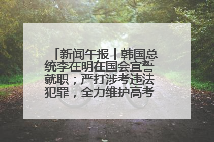 新闻午报丨韩国总统李在明在国会宣誓就职；严打涉考违法犯罪，全力维护高考安全公平考试环境