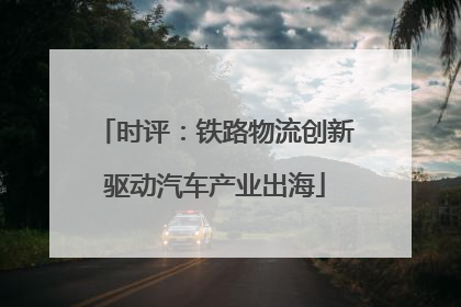 时评：铁路物流创新驱动汽车产业出海