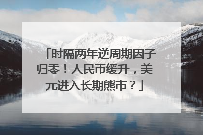 时隔两年逆周期因子归零！人民币缓升，美元进入长期熊市？