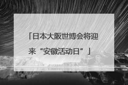 日本大阪世博会将迎来“安徽活动日”
