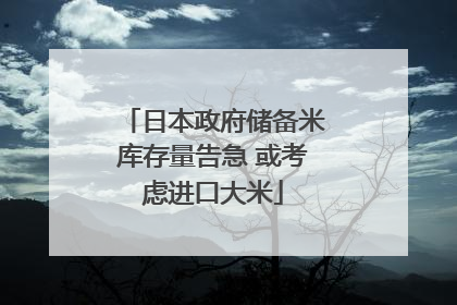日本政府储备米库存量告急 或考虑进口大米
