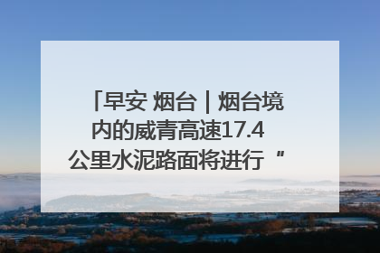 早安 烟台｜烟台境内的威青高速17.4公里水泥路面将进行“白改黑”改造
