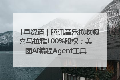 早资道｜腾讯音乐拟收购喜马拉雅100%股权；美团AI编程Agent工具NoCode上线