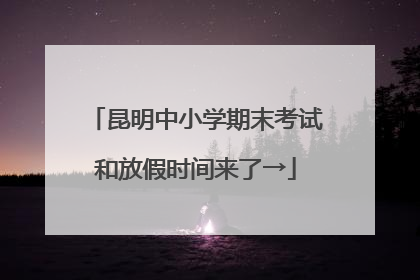 昆明中小学期末考试和放假时间来了→