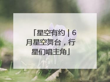 星空有约｜6月星空舞台，行星们唱主角