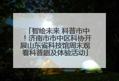 智绘未来 科普市中！济南市市中区科协开展山东省科技馆周末观看科普剧及体验活动