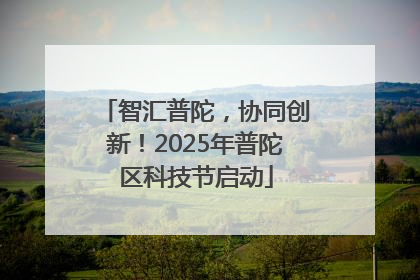 智汇普陀，协同创新！2025年普陀区科技节启动