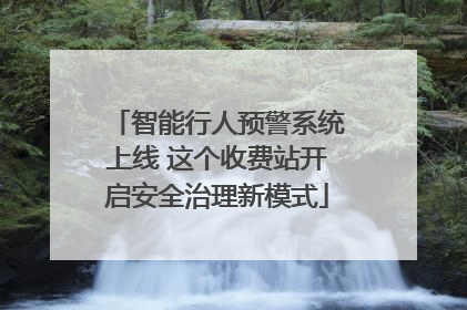 智能行人预警系统上线 这个收费站开启安全治理新模式
