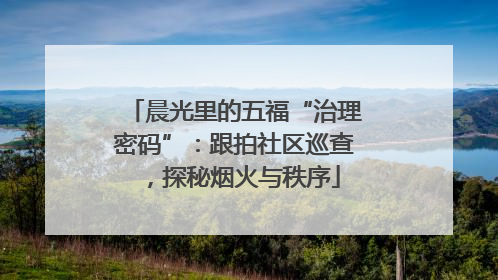晨光里的五福“治理密码”：跟拍社区巡查，探秘烟火与秩序